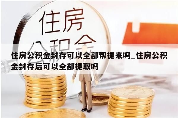 住房公积金封存可以全部帮提来吗_住房公积金封存后可以全部提取吗