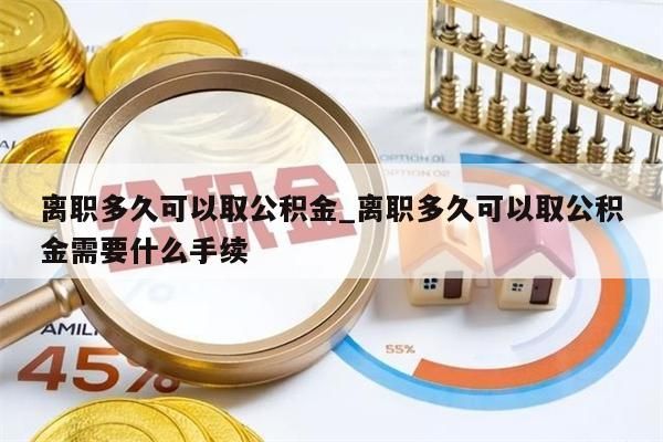 离职多久可以取公积金_离职多久可以取公积金需要什么手续