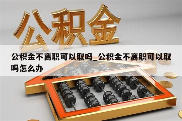 公积金不离职可以取吗_公积金不离职可以取吗怎么办